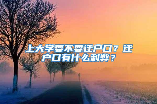 上大學(xué)要不要遷戶口？遷戶口有什么利弊？