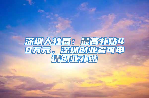 深圳人社局：最高補(bǔ)貼40萬(wàn)元，深圳創(chuàng)業(yè)者可申請(qǐng)創(chuàng)業(yè)補(bǔ)貼