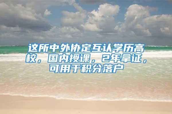 這所中外協(xié)定互認(rèn)學(xué)歷高校，國(guó)內(nèi)授課，2年拿證，可用于積分落戶