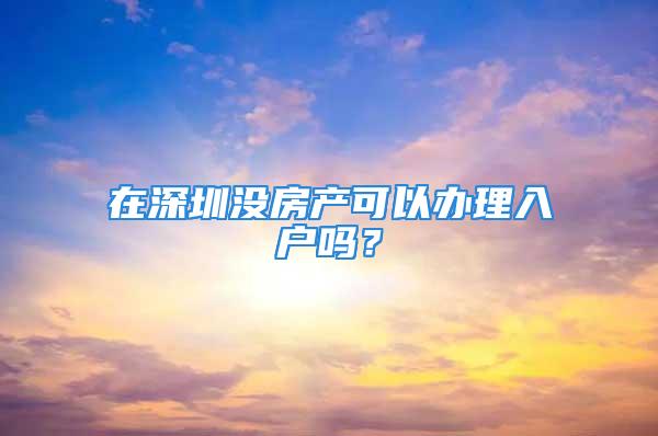 在深圳沒房產(chǎn)可以辦理入戶嗎？