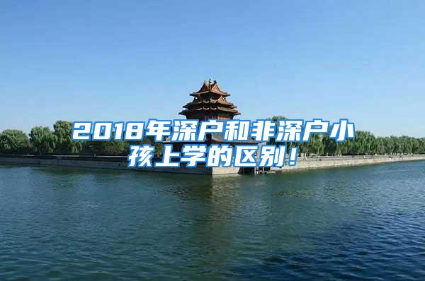 2018年深戶和非深戶小孩上學(xué)的區(qū)別！