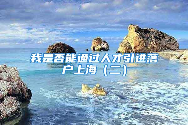 我是否能通過(guò)人才引進(jìn)落戶(hù)上海（二）