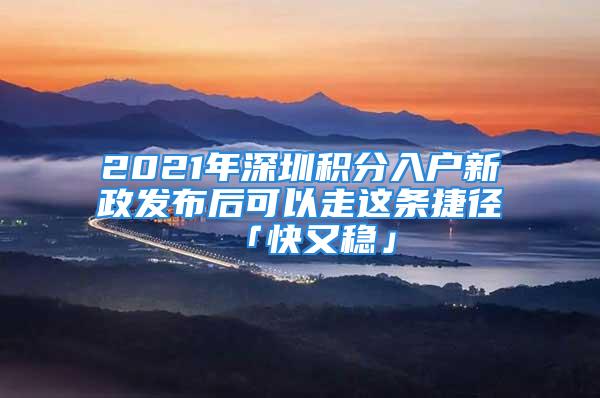 2021年深圳積分入戶新政發(fā)布后可以走這條捷徑「快又穩(wěn)」