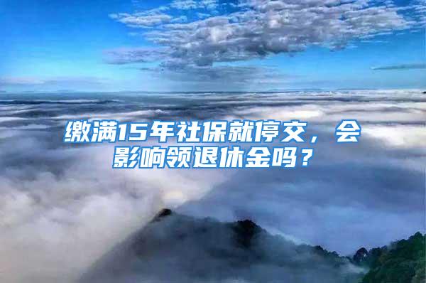 繳滿15年社保就停交，會影響領退休金嗎？