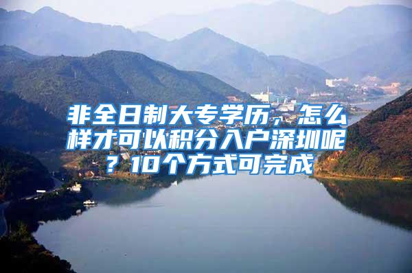 非全日制大專學(xué)歷，怎么樣才可以積分入戶深圳呢？10個方式可完成