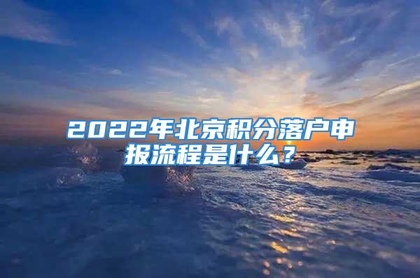 2022年北京積分落戶申報(bào)流程是什么？