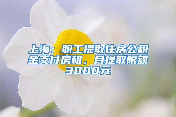 上海：職工提取住房公積金支付房租，月提取限額3000元