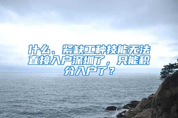 什么、緊缺工種技能無法直接入戶深圳了，只能積分入戶了？