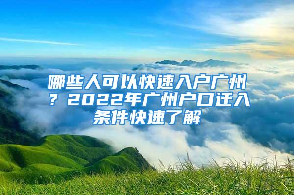 哪些人可以快速入戶廣州？2022年廣州戶口遷入條件快速了解