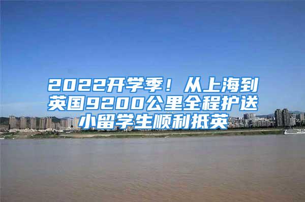 2022開(kāi)學(xué)季！從上海到英國(guó)9200公里全程護(hù)送小留學(xué)生順利抵英