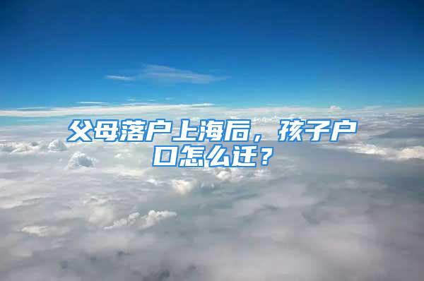 父母落戶上海后，孩子戶口怎么遷？