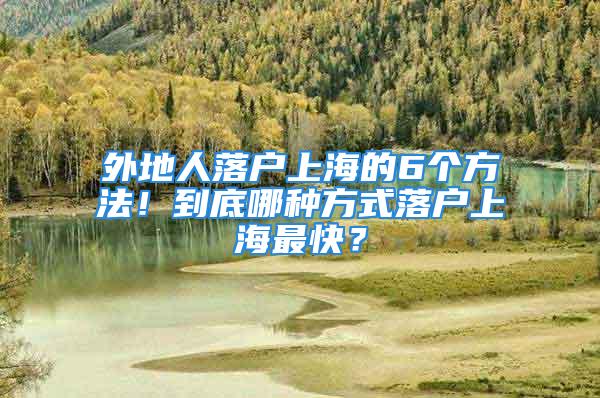 外地人落戶上海的6個(gè)方法！到底哪種方式落戶上海最快？