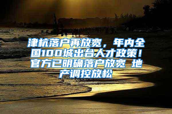 津杭落戶再放寬，年內(nèi)全國100城出臺(tái)人才政策！官方已明確落戶放寬≠地產(chǎn)調(diào)控放松