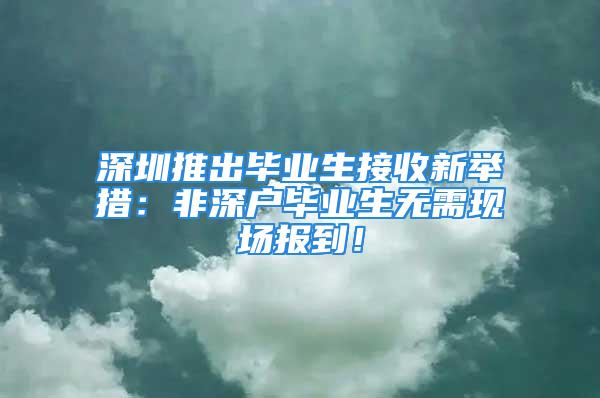 深圳推出畢業(yè)生接收新舉措：非深戶畢業(yè)生無需現(xiàn)場報(bào)到！