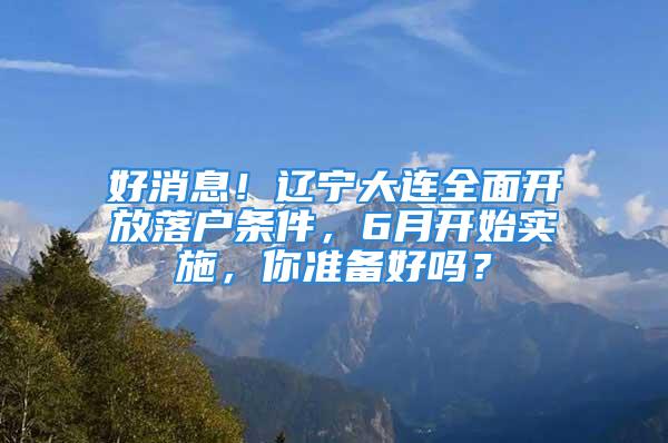 好消息！遼寧大連全面開放落戶條件，6月開始實施，你準備好嗎？