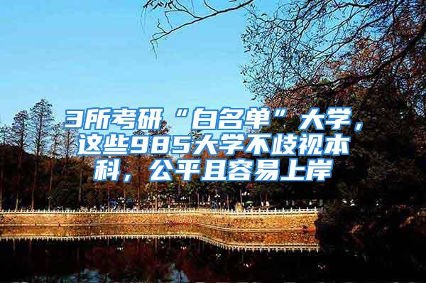 3所考研“白名單”大學(xué)，這些985大學(xué)不歧視本科，公平且容易上岸