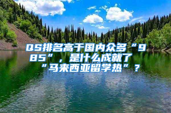 QS排名高于國(guó)內(nèi)眾多“985”，是什么成就了“馬來(lái)西亞留學(xué)熱”？