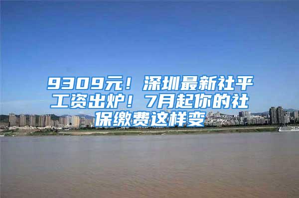 9309元！深圳最新社平工資出爐！7月起你的社保繳費這樣變