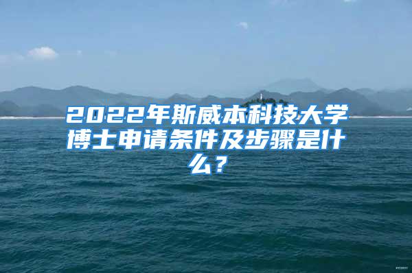 2022年斯威本科技大學(xué)博士申請(qǐng)條件及步驟是什么？