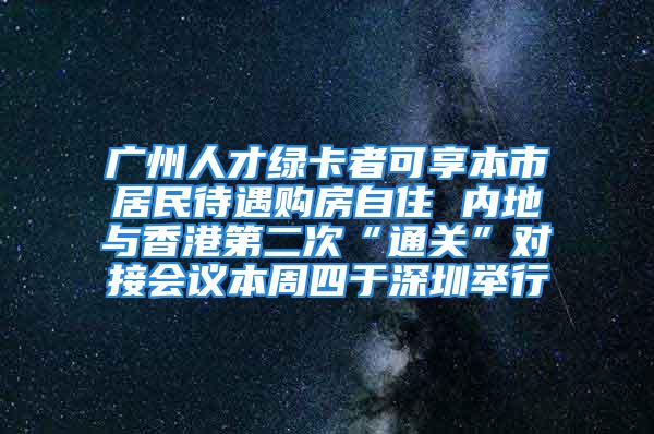 廣州人才綠卡者可享本市居民待遇購(gòu)房自住 內(nèi)地與香港第二次“通關(guān)”對(duì)接會(huì)議本周四于深圳舉行