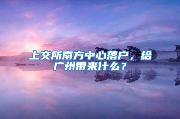 上交所南方中心落戶，給廣州帶來(lái)什么？