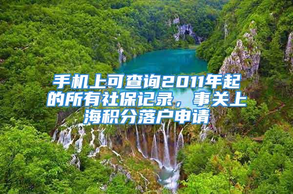 手機(jī)上可查詢2011年起的所有社保記錄，事關(guān)上海積分落戶申請