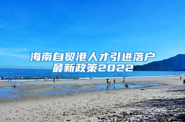 海南自貿(mào)港人才引進(jìn)落戶最新政策2022