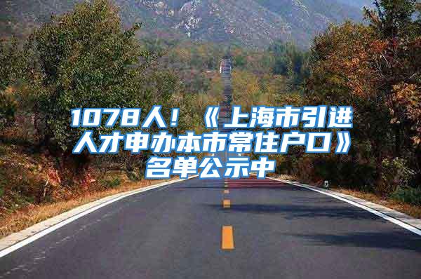 1078人！《上海市引進人才申辦本市常住戶口》名單公示中