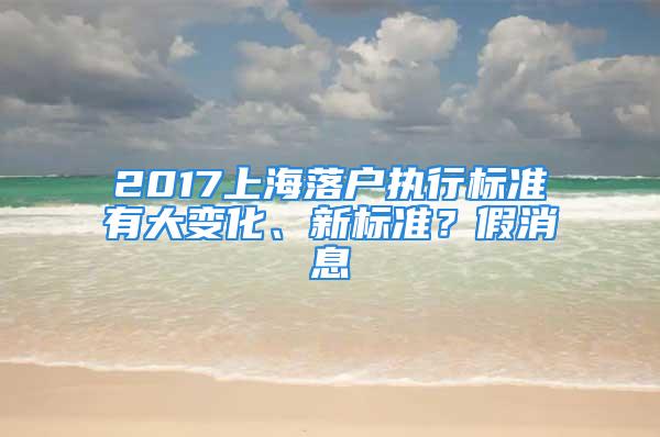 2017上海落戶執(zhí)行標(biāo)準(zhǔn)有大變化、新標(biāo)準(zhǔn)？假消息