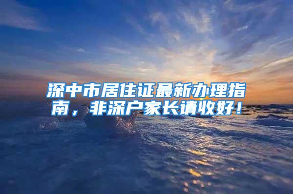 深中市居住證最新辦理指南，非深戶家長請收好！