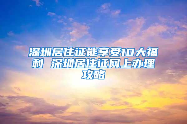 深圳居住證能享受10大福利 深圳居住證網(wǎng)上辦理攻略