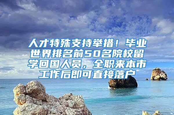 人才特殊支持舉措！畢業(yè)世界排名前50名院校留學(xué)回國人員，全職來本市工作后即可直接落戶