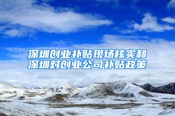 深圳創(chuàng)業(yè)補貼現(xiàn)場核實和深圳對創(chuàng)業(yè)公司補貼政策