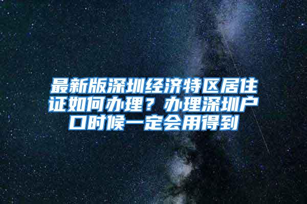 最新版深圳經(jīng)濟(jì)特區(qū)居住證如何辦理？辦理深圳戶口時(shí)候一定會(huì)用得到