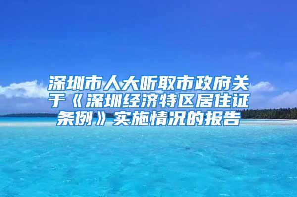 深圳市人大聽取市政府關(guān)于《深圳經(jīng)濟特區(qū)居住證條例》實施情況的報告