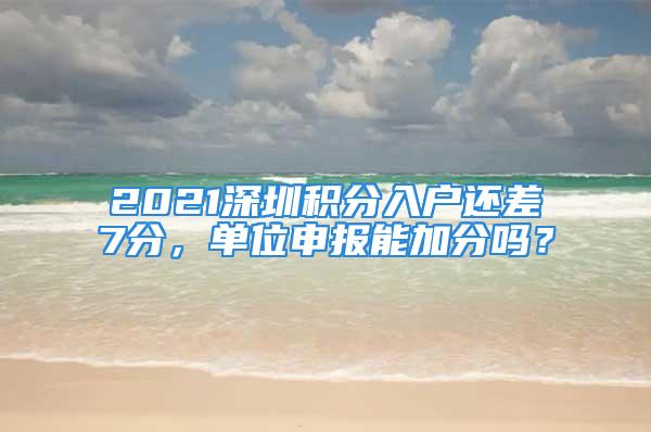 2021深圳積分入戶還差7分，單位申報能加分嗎？