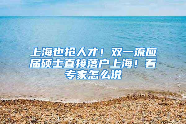 上海也搶人才！雙一流應屆碩士直接落戶上海！看專家怎么說