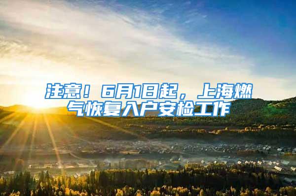 注意！6月1日起，上海燃?xì)饣謴?fù)入戶安檢工作