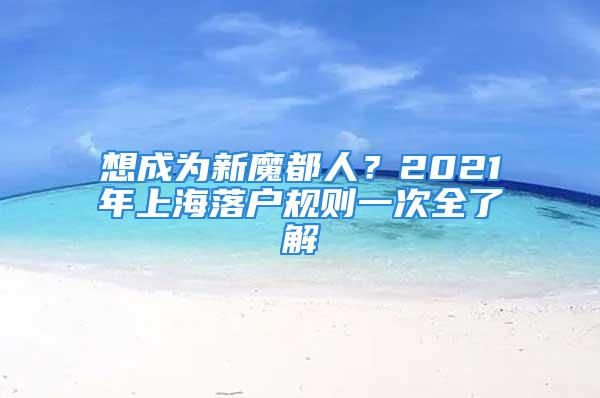 想成為新魔都人？2021年上海落戶規(guī)則一次全了解