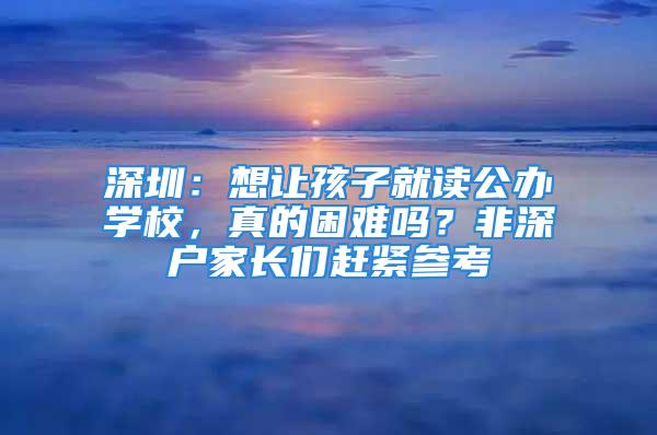 深圳：想讓孩子就讀公辦學(xué)校，真的困難嗎？非深戶(hù)家長(zhǎng)們趕緊參考