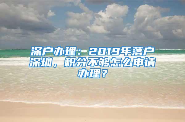 深戶辦理：2019年落戶深圳，積分不夠怎么申請(qǐng)辦理？