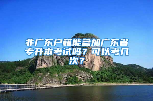 非廣東戶籍能參加廣東省專升本考試嗎？可以考幾次？