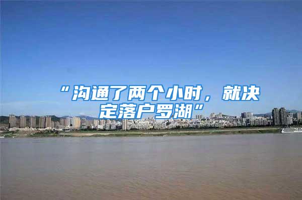 “溝通了兩個(gè)小時(shí)，就決定落戶羅湖”