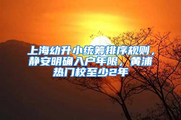 上海幼升小統(tǒng)籌排序規(guī)則，靜安明確入戶年限，黃浦熱門校至少2年