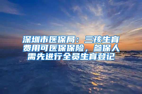 深圳市醫(yī)保局：三孩生育費(fèi)用可醫(yī)保保險(xiǎn)，參保人需先進(jìn)行全員生育登記