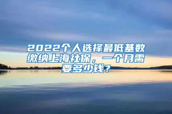 2022個人選擇最低基數(shù)繳納上海社保，一個月需要多少錢？