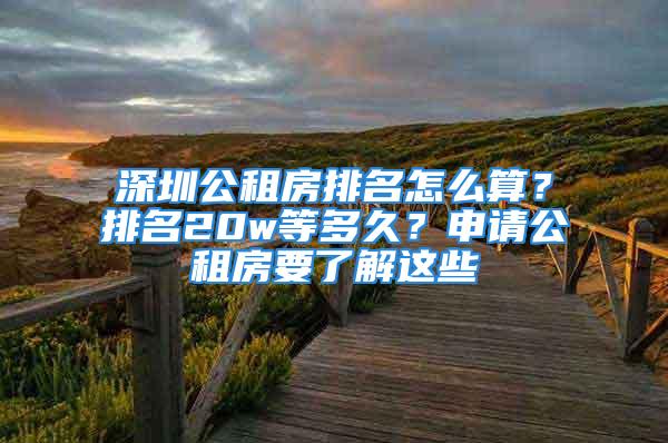 深圳公租房排名怎么算？排名20w等多久？申請公租房要了解這些