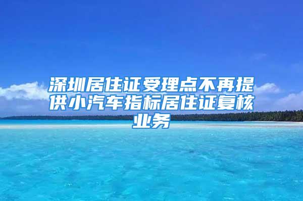 深圳居住證受理點不再提供小汽車指標居住證復(fù)核業(yè)務(wù)