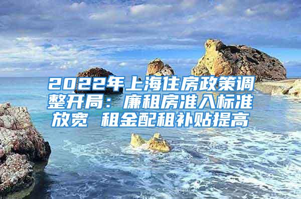 2022年上海住房政策調(diào)整開局：廉租房準(zhǔn)入標(biāo)準(zhǔn)放寬 租金配租補(bǔ)貼提高