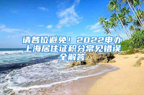 請(qǐng)各位避免！2022申辦上海居住證積分常見錯(cuò)誤全解答